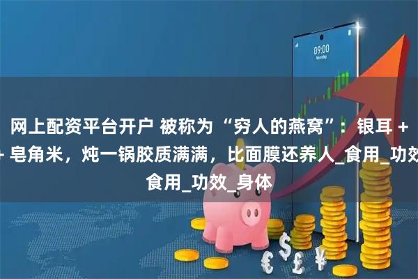 网上配资平台开户 被称为 “穷人的燕窝”：银耳 + 桃胶 + 皂角米，炖一锅胶质满满，比面膜还养人_食用_功效_身体