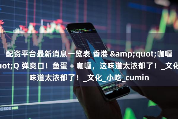 配资平台最新消息一览表 香港 &quot;咖喱鱼蛋&quot;Q 弹爽口！鱼蛋 + 咖喱，这味道太浓郁了！_文化_小吃_cumin