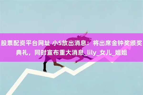 股票配资平台网址 小S放出消息：将出席金钟奖颁奖典礼，同时宣布重大消息_lily_女儿_姐姐