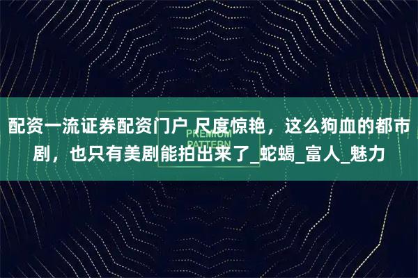 配资一流证券配资门户 尺度惊艳，这么狗血的都市剧，也只有美剧能拍出来了_蛇蝎_富人_魅力