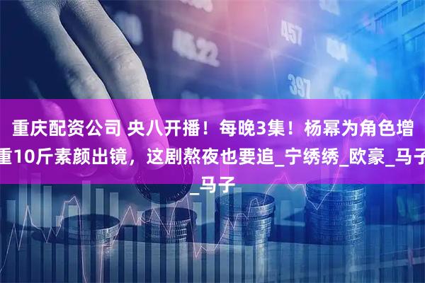 重庆配资公司 央八开播！每晚3集！杨幂为角色增重10斤素颜出镜，这剧熬夜也要追_宁绣绣_欧豪_马子