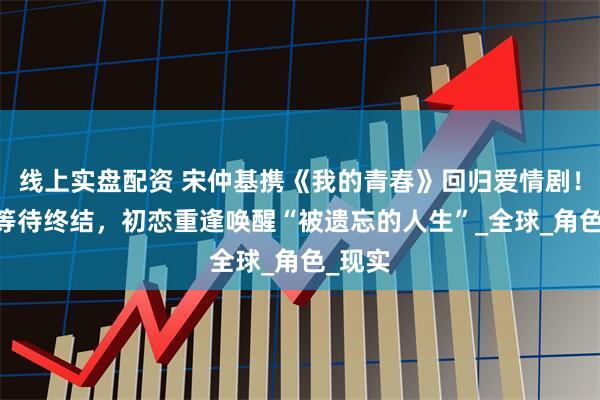 线上实盘配资 宋仲基携《我的青春》回归爱情剧！ 九年等待终结，初恋重逢唤醒“被遗忘的人生”_全球_角色_现实