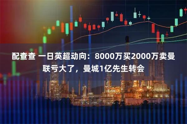 配查查 一日英超动向：8000万买2000万卖曼联亏大了，曼城1亿先生转会