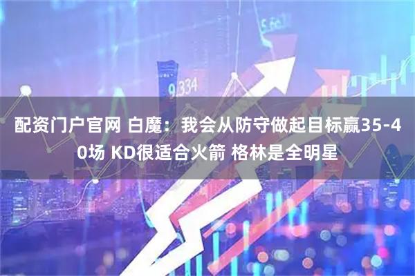 配资门户官网 白魔：我会从防守做起目标赢35-40场 KD很适合火箭 格林是全明星