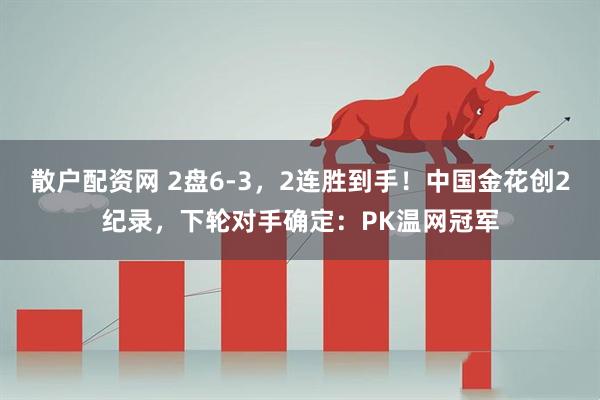 散户配资网 2盘6-3，2连胜到手！中国金花创2纪录，下轮对手确定：PK温网冠军