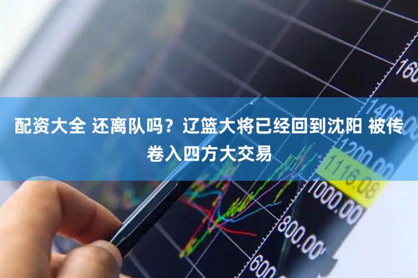配资大全 还离队吗？辽篮大将已经回到沈阳 被传卷入四方大交易