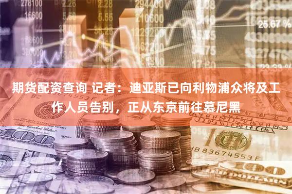 期货配资查询 记者：迪亚斯已向利物浦众将及工作人员告别，正从东京前往慕尼黑