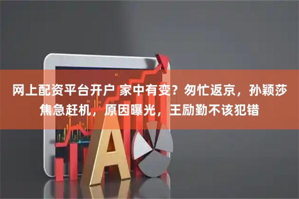 网上配资平台开户 家中有变？匆忙返京，孙颖莎焦急赶机，原因曝光，王励勤不该犯错