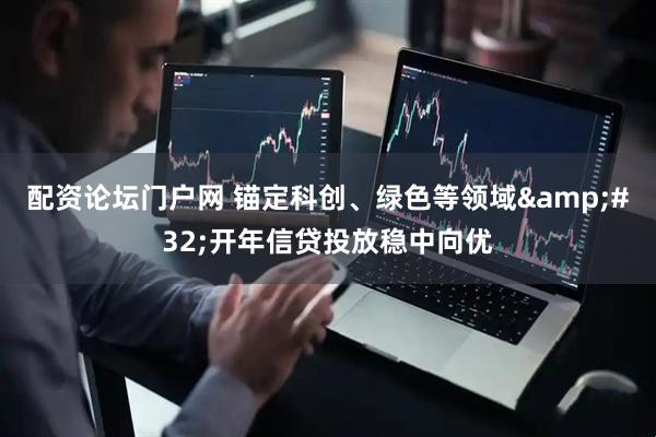 配资论坛门户网 锚定科创、绿色等领域 开年信贷投放稳中向优