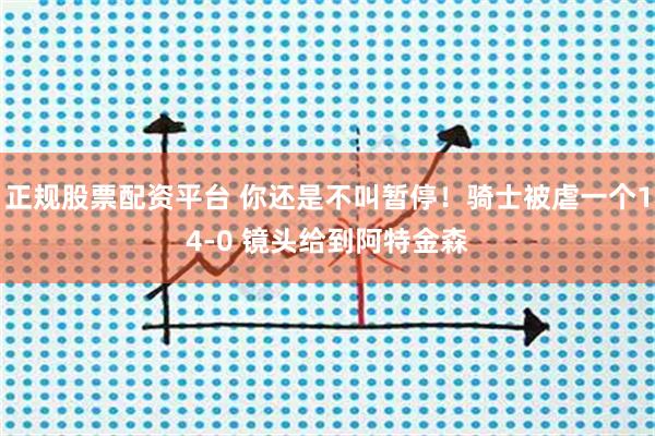 正规股票配资平台 你还是不叫暂停！骑士被虐一个14-0 镜头给到阿特金森