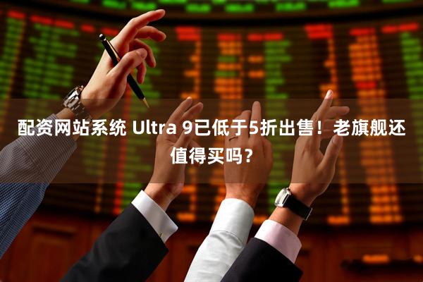 配资网站系统 Ultra 9已低于5折出售！老旗舰还值得买吗？